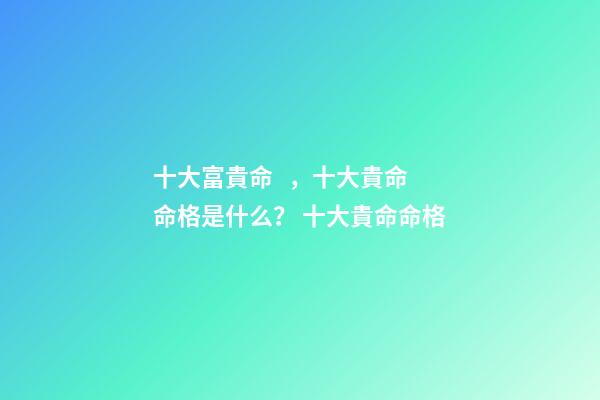 十大富貴命，十大貴命命格是什么？ 十大貴命命格-第1張-觀點-玄機派